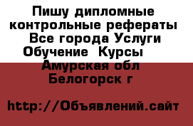 Пишу дипломные контрольные рефераты  - Все города Услуги » Обучение. Курсы   . Амурская обл.,Белогорск г.